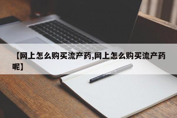 私人店有打胎药吗【网上怎么购买流产药,网上怎么购买流产药呢】