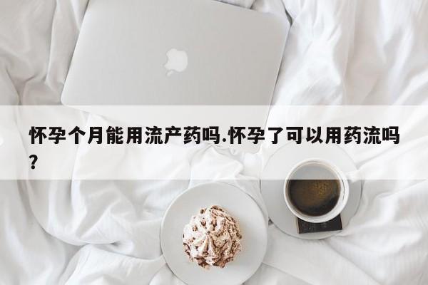 私人店有打胎药吗怀孕个月能用流产药吗.怀孕了可以用药流吗？