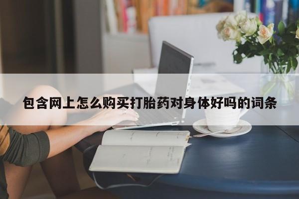 私人店有打胎药吗包含网上怎么购买打胎药对身体好吗的词条