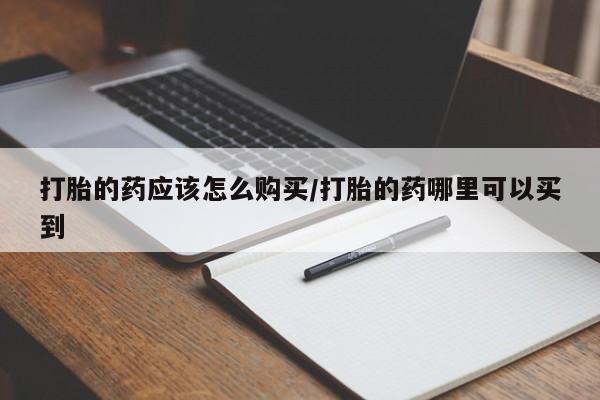 私人店有打胎药吗打胎的药应该怎么购买/打胎的药哪里可以买到