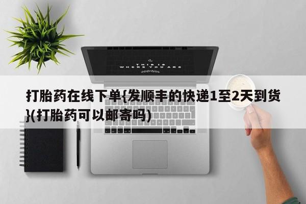 私人店有打胎药吗打胎药在线下单{发顺丰的快递1至2天到货}(打胎药可以邮寄吗)