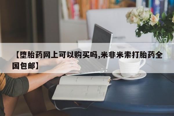 私人店有打胎药吗【堕胎药网上可以购买吗,米非米索打胎药全国包邮】