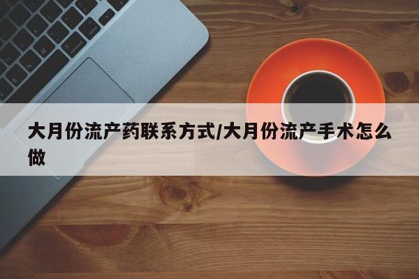 私人店有打胎药吗大月份流产药联系方式/大月份流产手术怎么做
