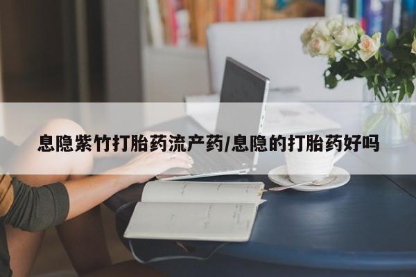 私人店有打胎药吗息隐紫竹打胎药流产药/息隐的打胎药好吗