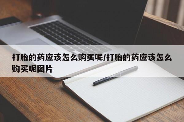 私人店有打胎药吗打胎的药应该怎么购买呢/打胎的药应该怎么购买呢图片