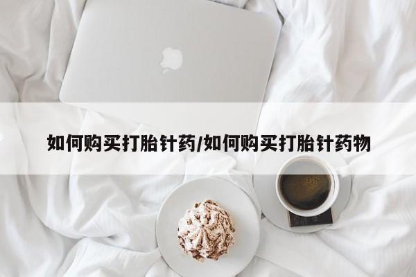 私人店有打胎药吗如何购买打胎针药/如何购买打胎针药物