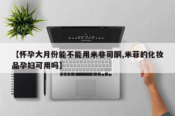 私人店有打胎药吗【怀孕大月份能不能用米非司酮,米菲的化妆品孕妇可用吗】