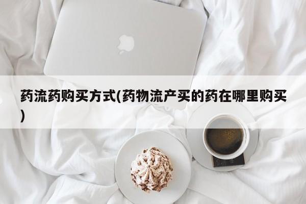 私人店有打胎药吗药流药购买方式(药物流产买的药在哪里购买)