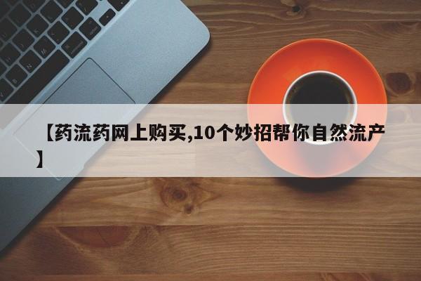 私人店有打胎药吗【药流药网上购买,10个妙招帮你自然流产】