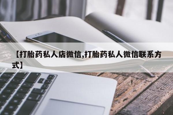 私人店有打胎药吗【打胎药私人店微信,打胎药私人微信联系方式】