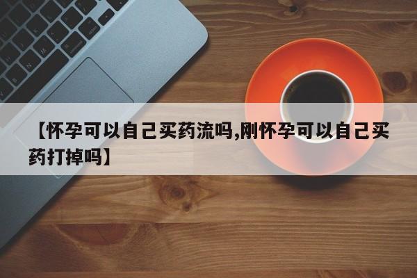 私人店有打胎药吗【怀孕可以自己买药流吗,刚怀孕可以自己买药打掉吗】