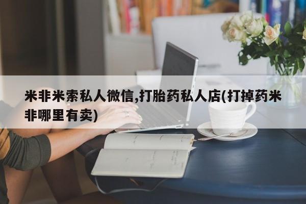 私人店有打胎药吗米非米索私人微信,打胎药私人店(打掉药米非哪里有卖)
